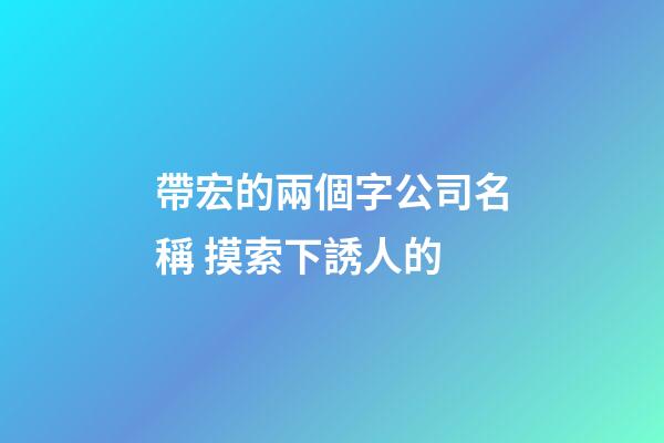 帶宏的兩個字公司名稱 摸索下誘人的-第1張-公司起名-玄機派